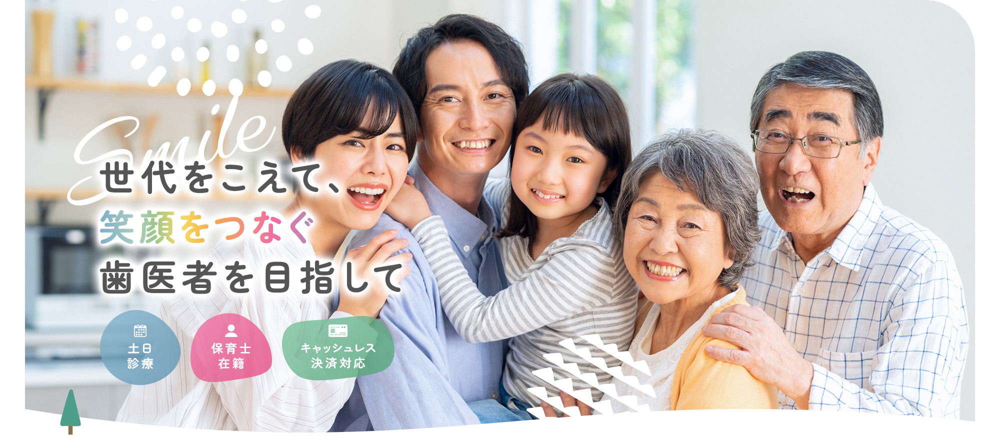 世代をこえて、笑顔をつなぐ歯医者を目指して 土日診療 保育士在籍 キャッシュレス決済対応