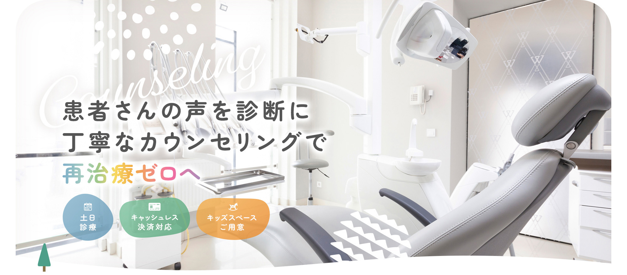 患者さんの声を診断に丁寧なカウンセリングで再治療ゼロへ 土日診療 キャッシュレス決済対応 キッズスペースご用意