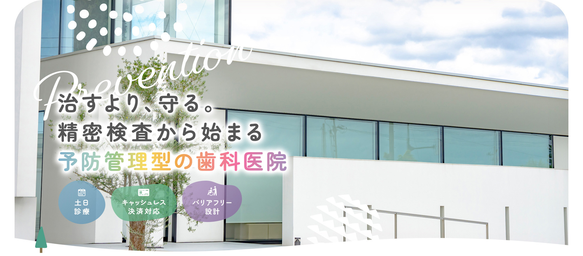 治すより、守る。精密検査から始まる予防管理型の歯科医院 土日診療 キャッシュレス決済対応 バリアフリー設計